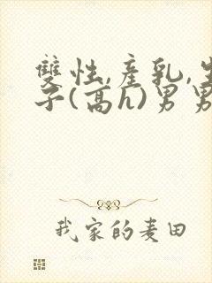 双性,产乳,生子(高h)男男封面