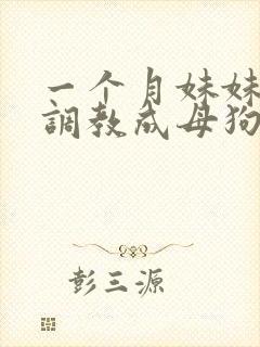 一个月妹妹被我调教成母狗