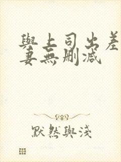 与上司出差的人妻无删减