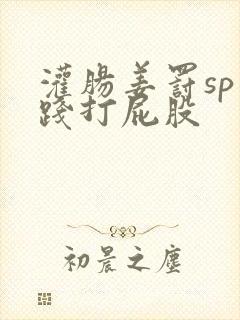 灌肠姜罚sp实践打屁股