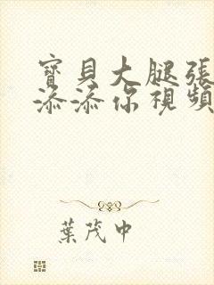 宝贝大腿张开我添添你视频