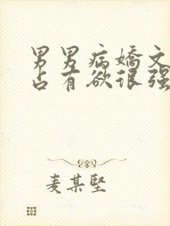 男男病娇文男主占有欲很强