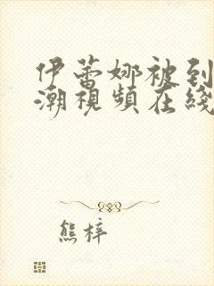 伊蕾娜被到爽高潮视频在线看