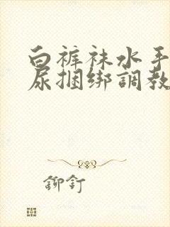 白裤袜水手服憋尿捆绑调教