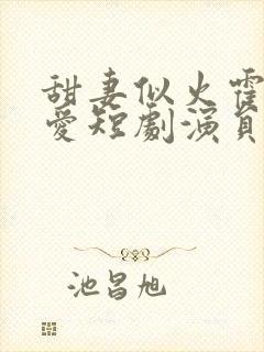 甜妻似火霍总超爱短剧演员表