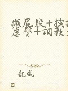 撅屁股+挨揍+虐臀+调教文