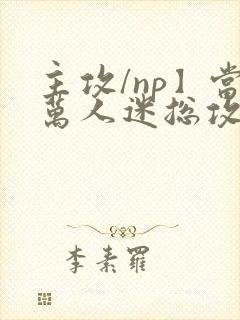 主攻/np】当万人迷总攻成为路人炮灰