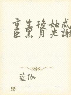 重生后她成了权臣黑月光谢凌