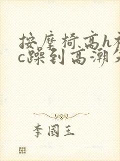 按摩椅高h被狂c躁到高潮失禁视频