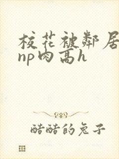 校花被邻居强迫np肉高h