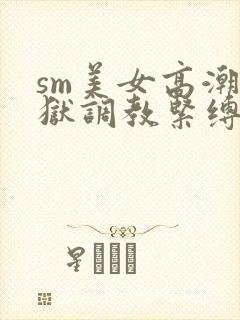 sm美女高潮地狱调教紧缚