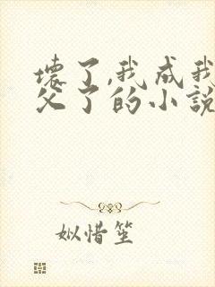 坏了,我成我义父了的小说免费阅读