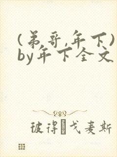 (弟哥,年下)by年下全文免费阅读笔趣阁