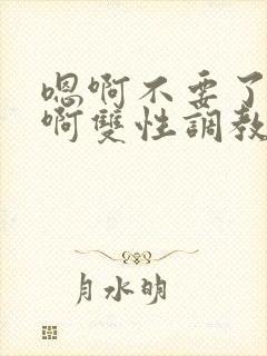 嗯啊不要了唔哈啊双性调教男男系统