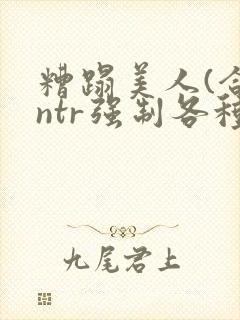 糟蹋美人(合集ntr强制各种美人虐