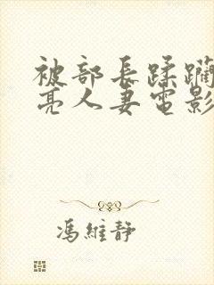 被部长蹂躏的漂亮人妻电影