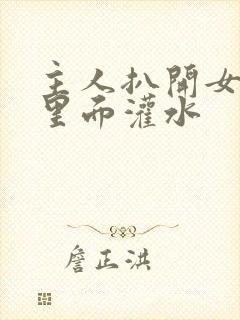 主人扒开女仆往里面灌水