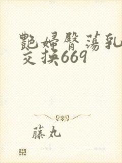 艳妇臀荡乳欲伦交换669