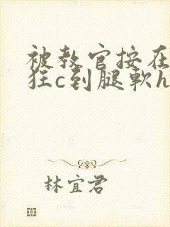 被教官按在寝室狂c到腿软h小说