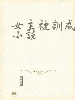 女主被训成母狗小说