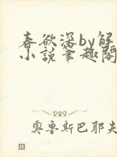 春欲深by解棠小说笔趣阁无弹窗