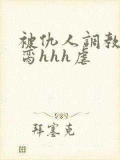 被仇人调教成禁脔hhh虐