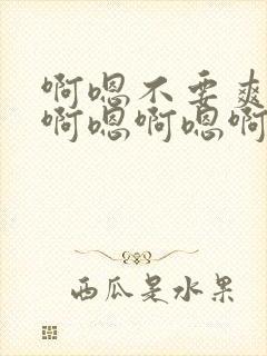 啊嗯不要爽不爽啊嗯啊嗯啊嗯啊