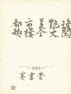 都市美艳后宫笔趣楼全文阅读
