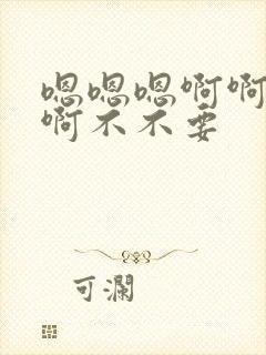 嗯嗯嗯啊啊啊啊啊不不要