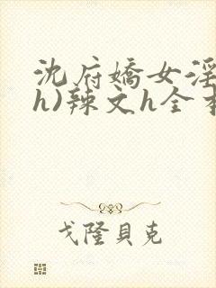 沈府娇女淫史(h)辣文h全本