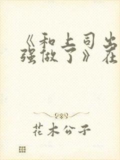 《和上司出差被强做了》在线