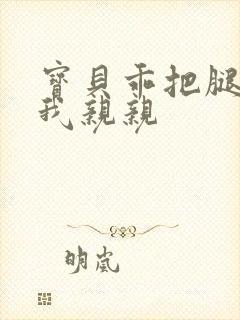 宝贝乖把腿张让我亲亲