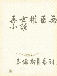 再世权臣无删减小说