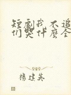 短剧我不追了你们哭什么全集