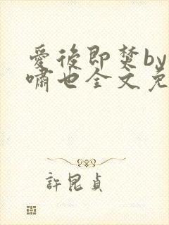 爱后即焚by林啸也全文免费阅读笔趣阁