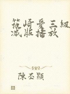 筱崎爱三级无删减版播放