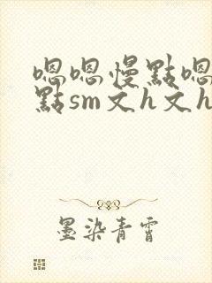 嗯嗯慢点嗯嗯慢点sm文h文h