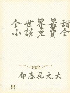 全世界最甜的你小说免费全文阅读