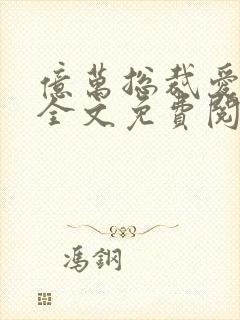 亿万总裁爱上我全文免费阅读