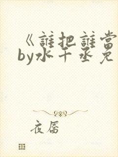 《谁把谁当真》by水千丞免费阅读