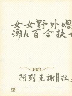 女女野外嗯啊高潮h百合扶她