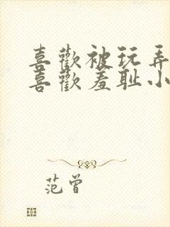 喜欢被玩弄调教喜欢羞耻小说