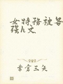 女特务被各种被强h文