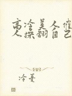 高冷美人催眠男人操翻自己小说