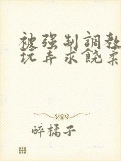 被强制调教囚禁玩弄求饶柔弱小说文章