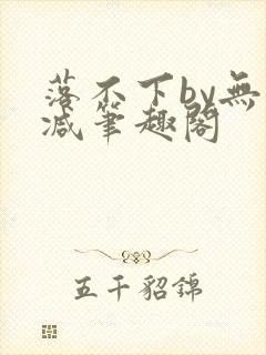 落不下by无删减笔趣阁