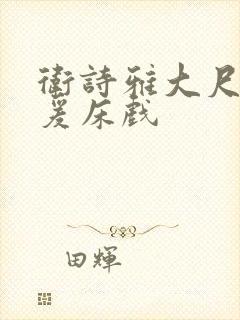 卫诗雅大尺度做爰床戏