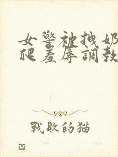 女警被拽奶头跪爬羞辱调教小说