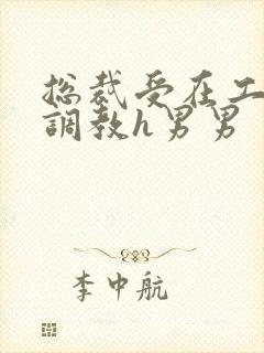 总裁受在工地被调教h男男