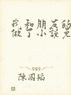 我和朋友的哥哥做了小说免费阅读